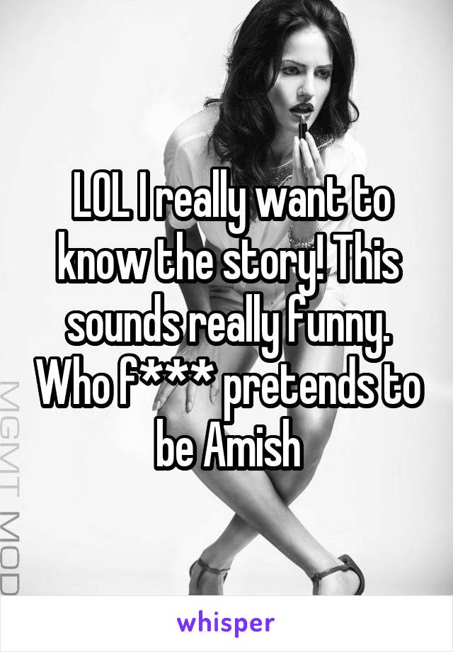  LOL I really want to know the story! This sounds really funny. Who f*** pretends to be Amish