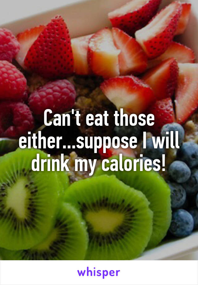 Can't eat those either...suppose I will drink my calories!