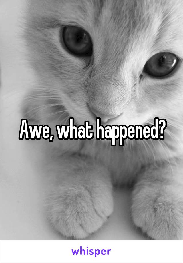 Awe, what happened?