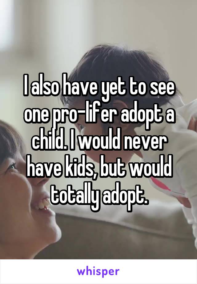 I also have yet to see one pro-lifer adopt a child. I would never have kids, but would totally adopt.