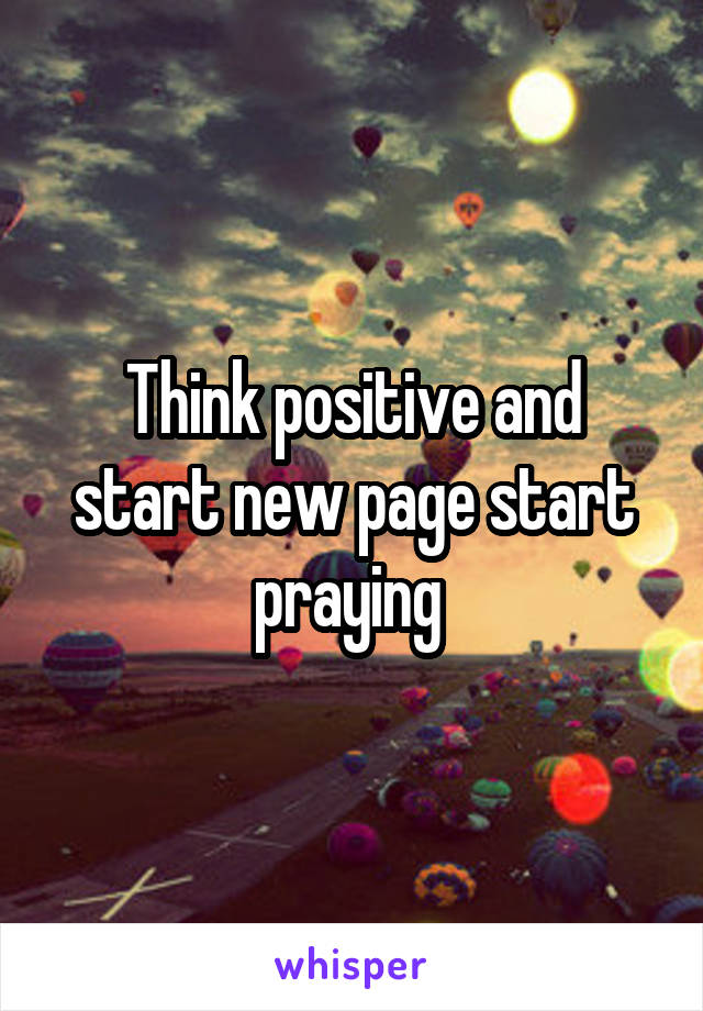 Think positive and start new page start praying 