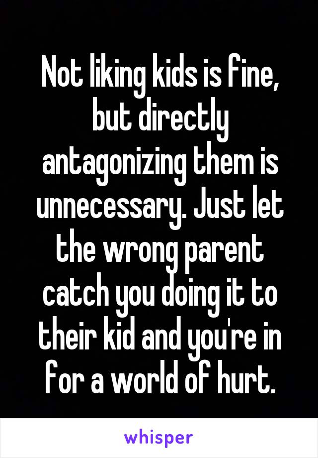 Not liking kids is fine, but directly antagonizing them is unnecessary. Just let the wrong parent catch you doing it to their kid and you're in for a world of hurt.