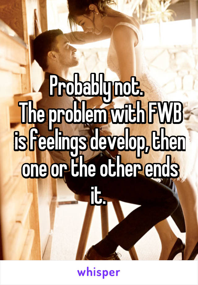 Probably not.  
The problem with FWB is feelings develop, then one or the other ends it. 