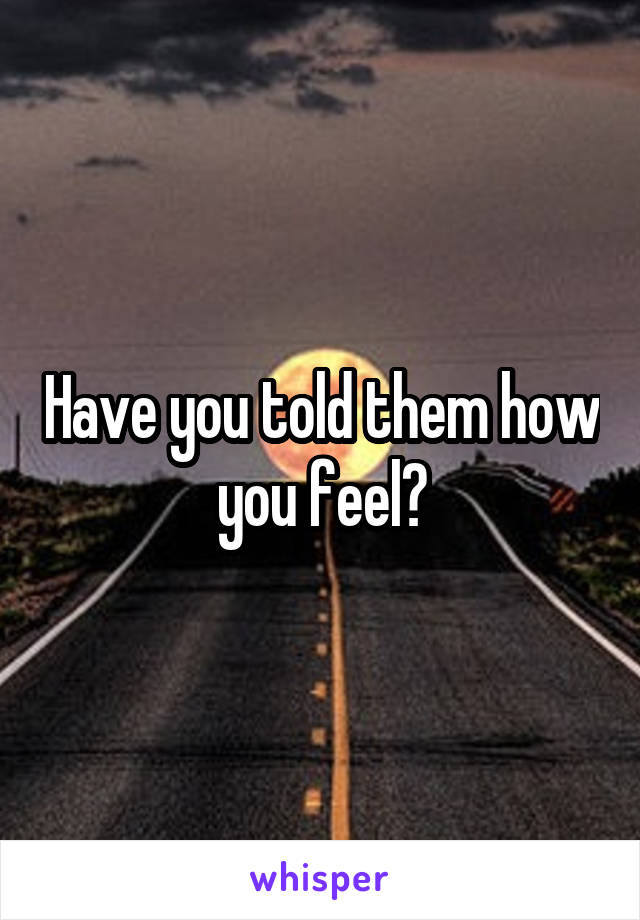 Have you told them how you feel?