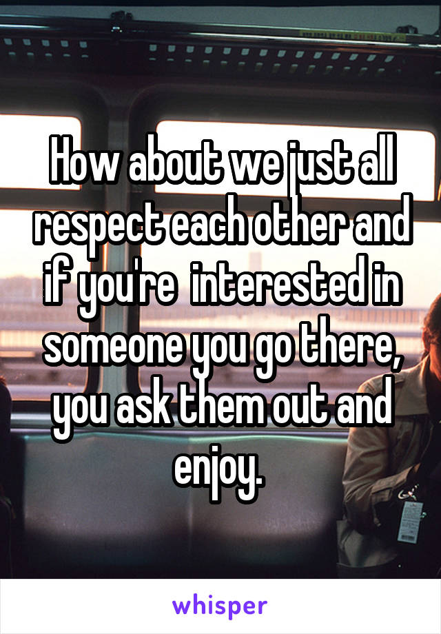 How about we just all respect each other and if you're  interested in someone you go there, you ask them out and enjoy. 