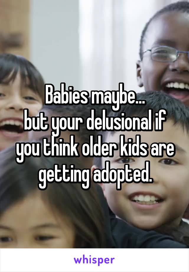 Babies maybe...
but your delusional if you think older kids are getting adopted.