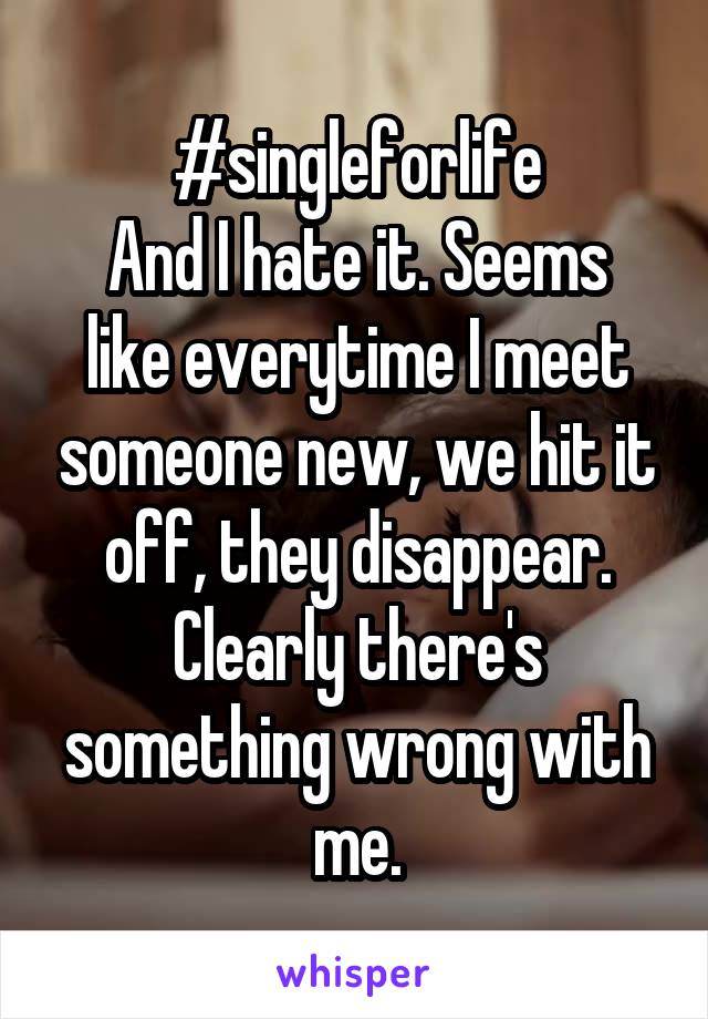 #singleforlife
And I hate it. Seems like everytime I meet someone new, we hit it off, they disappear. Clearly there's something wrong with me.