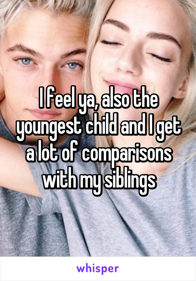 I feel ya, also the youngest child and I get a lot of comparisons with my siblings
