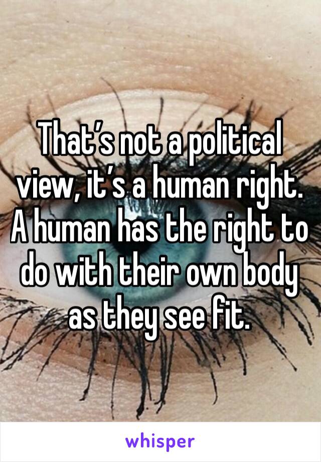 That’s not a political view, it’s a human right. A human has the right to do with their own body as they see fit. 