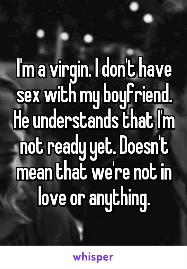 I'm a virgin. I don't have sex with my boyfriend. He understands that I'm not ready yet. Doesn't mean that we're not in love or anything.