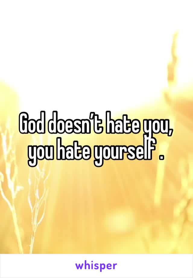 God doesn’t hate you, you hate yourself .