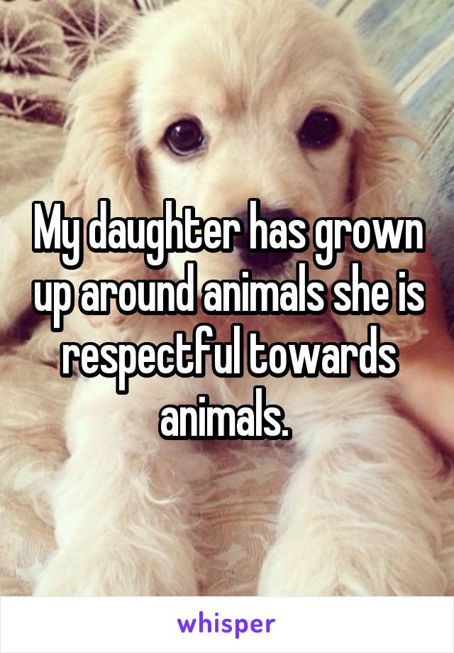 My daughter has grown up around animals she is respectful towards animals. 