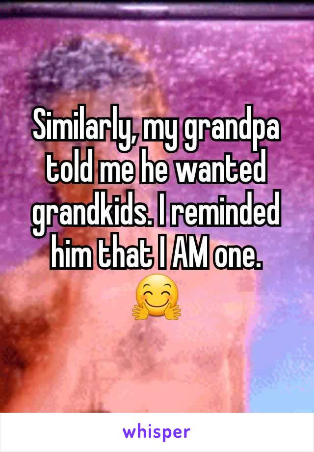 Similarly, my grandpa told me he wanted grandkids. I reminded him that I AM one.
🤗