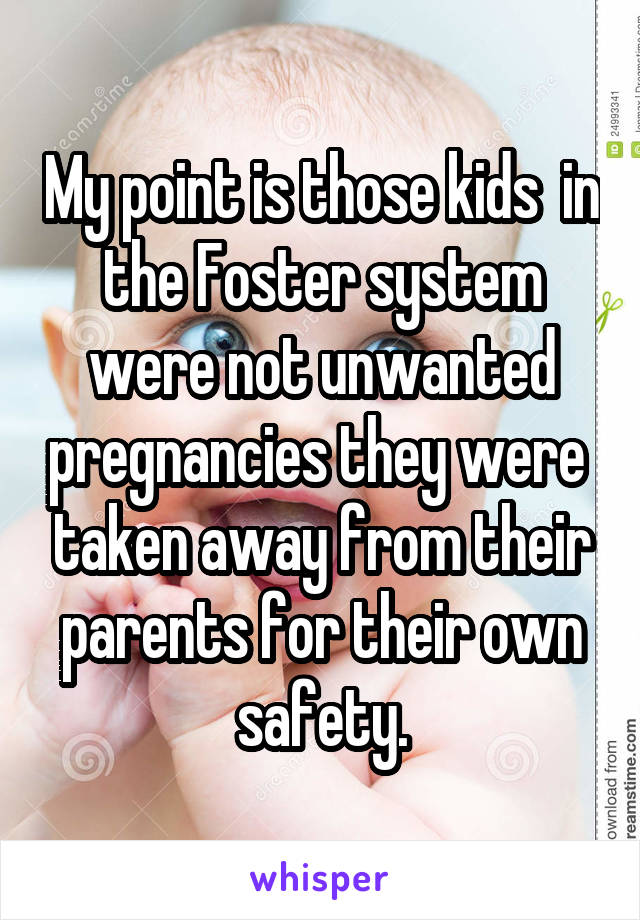 My point is those kids  in the Foster system were not unwanted pregnancies they were  taken away from their parents for their own safety.