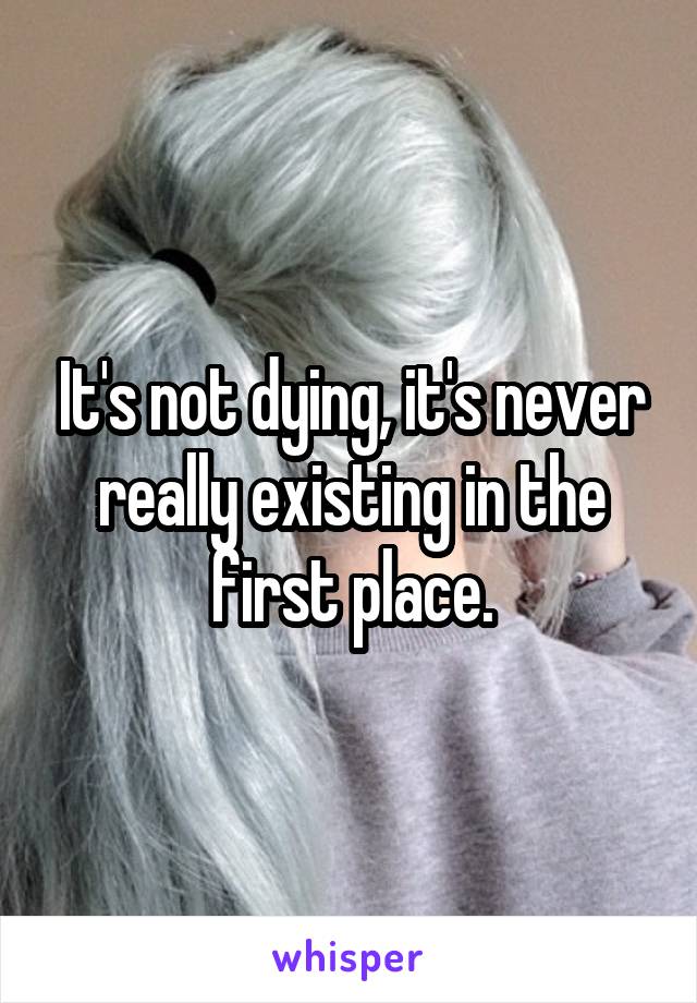 It's not dying, it's never really existing in the first place.