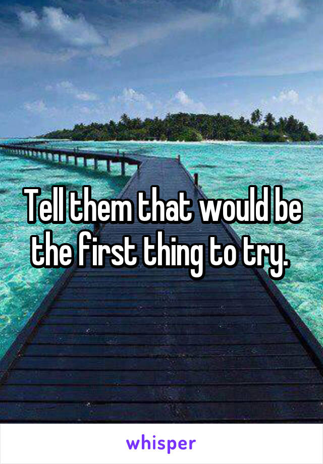Tell them that would be the first thing to try. 