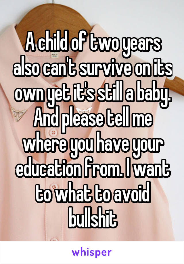 A child of two years also can't survive on its own yet it's still a baby. And please tell me where you have your education from. I want to what to avoid bullshit