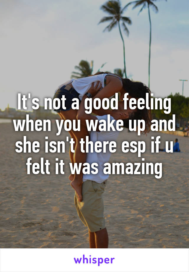 It's not a good feeling when you wake up and she isn't there esp if u felt it was amazing