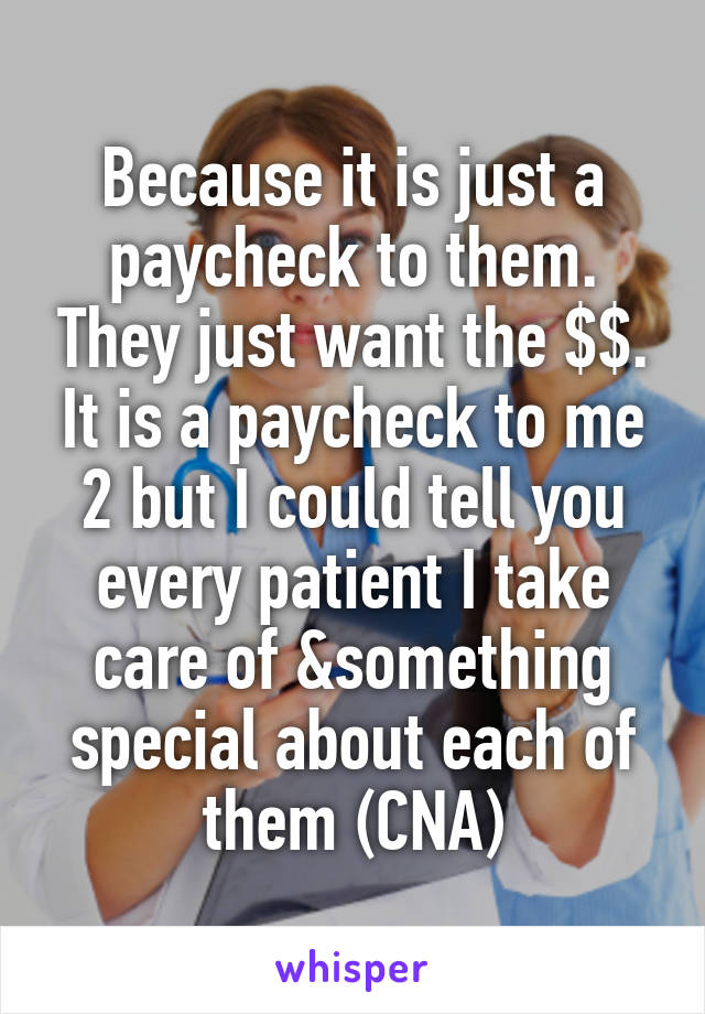 Because it is just a paycheck to them. They just want the $$. It is a paycheck to me 2 but I could tell you every patient I take care of &something special about each of them (CNA)