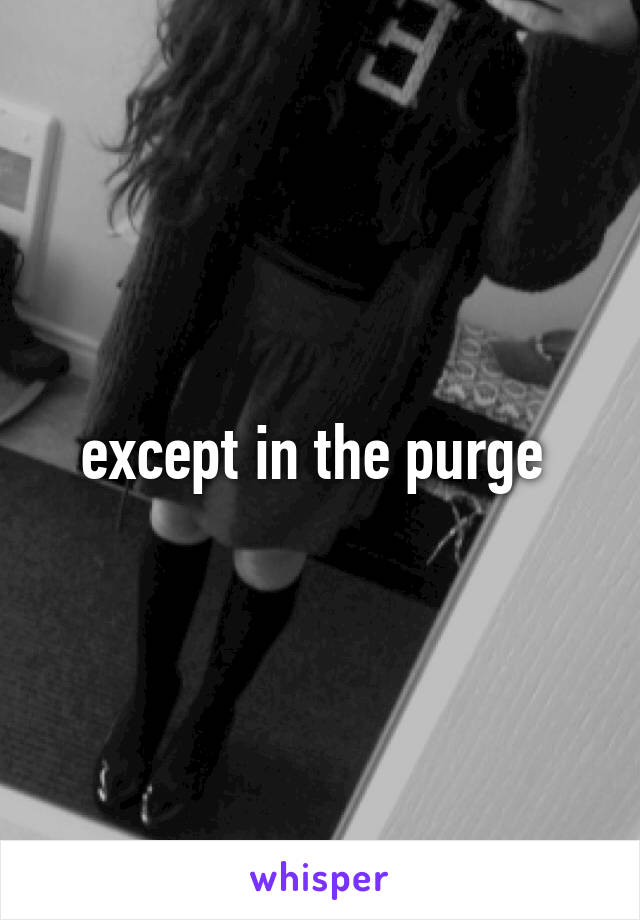 except in the purge 