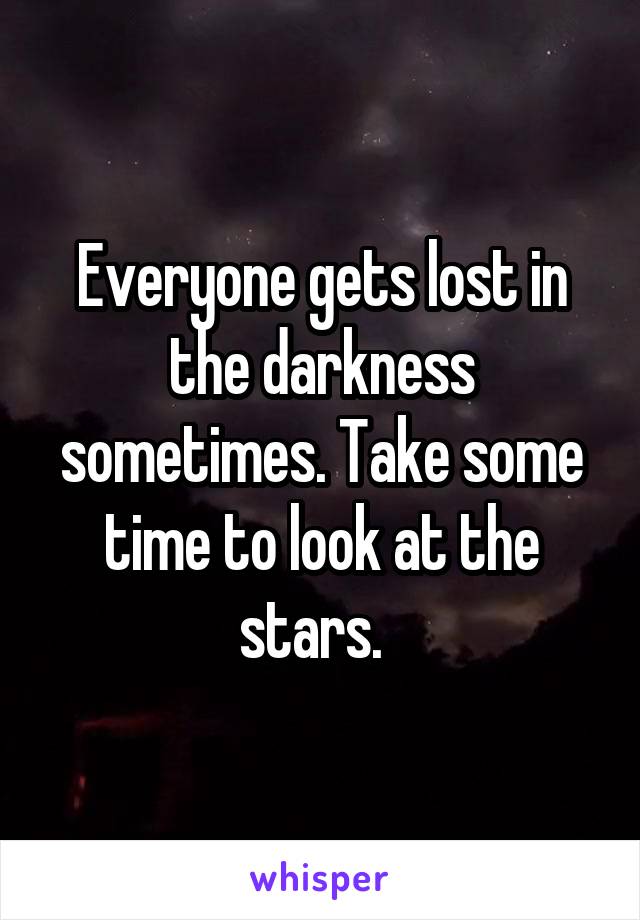 Everyone gets lost in the darkness sometimes. Take some time to look at the stars.  