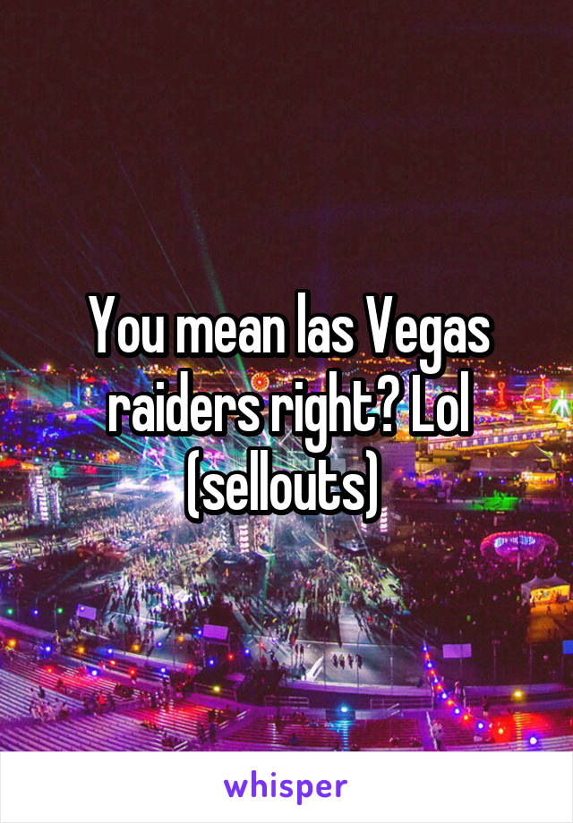 You mean las Vegas raiders right? Lol (sellouts) 