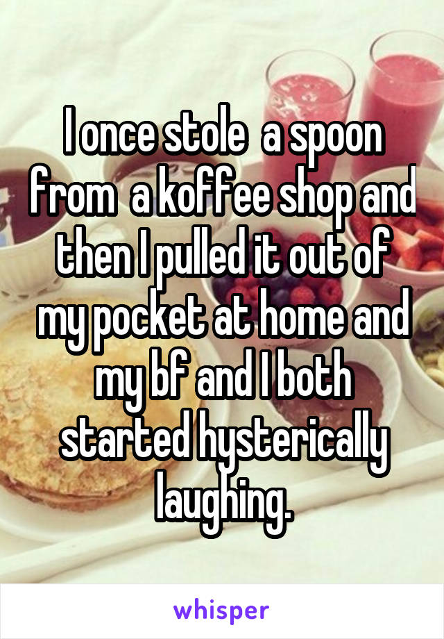 I once stole  a spoon from  a koffee shop and then I pulled it out of my pocket at home and my bf and I both started hysterically laughing.
