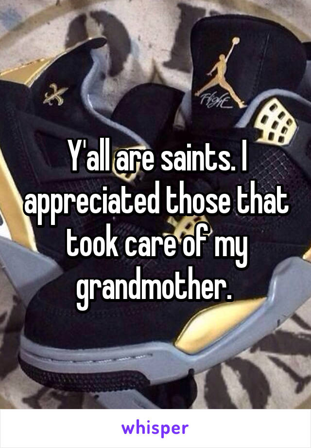Y'all are saints. I appreciated those that took care of my grandmother. 