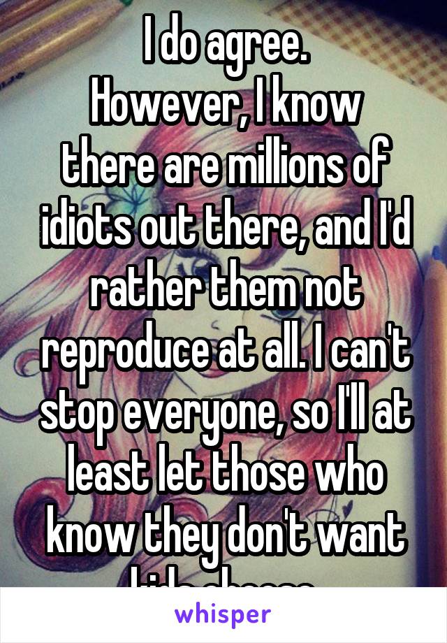 I do agree.
However, I know there are millions of idiots out there, and I'd rather them not reproduce at all. I can't stop everyone, so I'll at least let those who know they don't want kids choose.