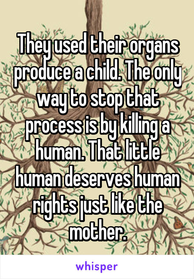 They used their organs produce a child. The only way to stop that process is by killing a human. That little human deserves human rights just like the mother.