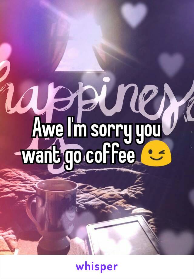 Awe I'm sorry you want go coffee 😉