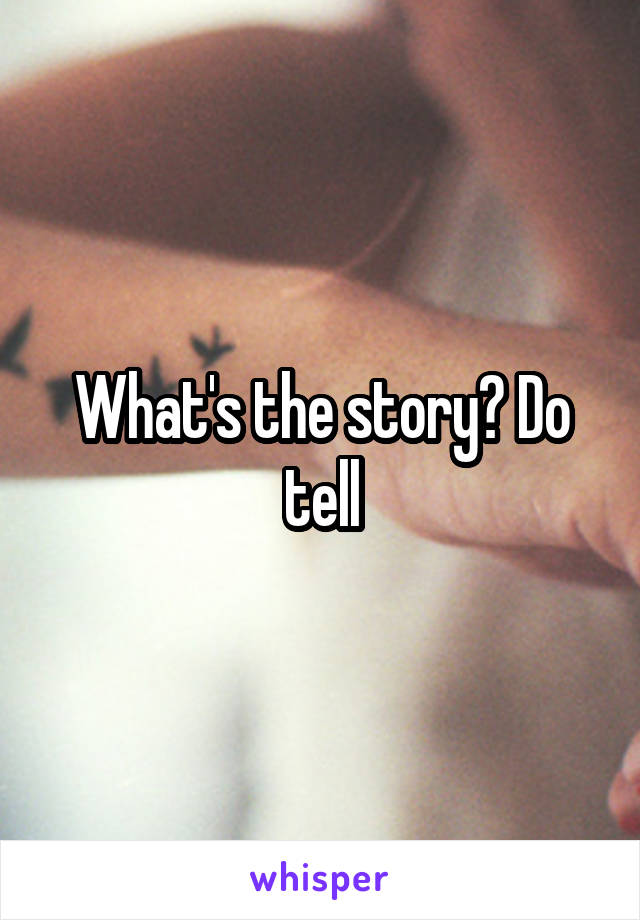 What's the story? Do tell