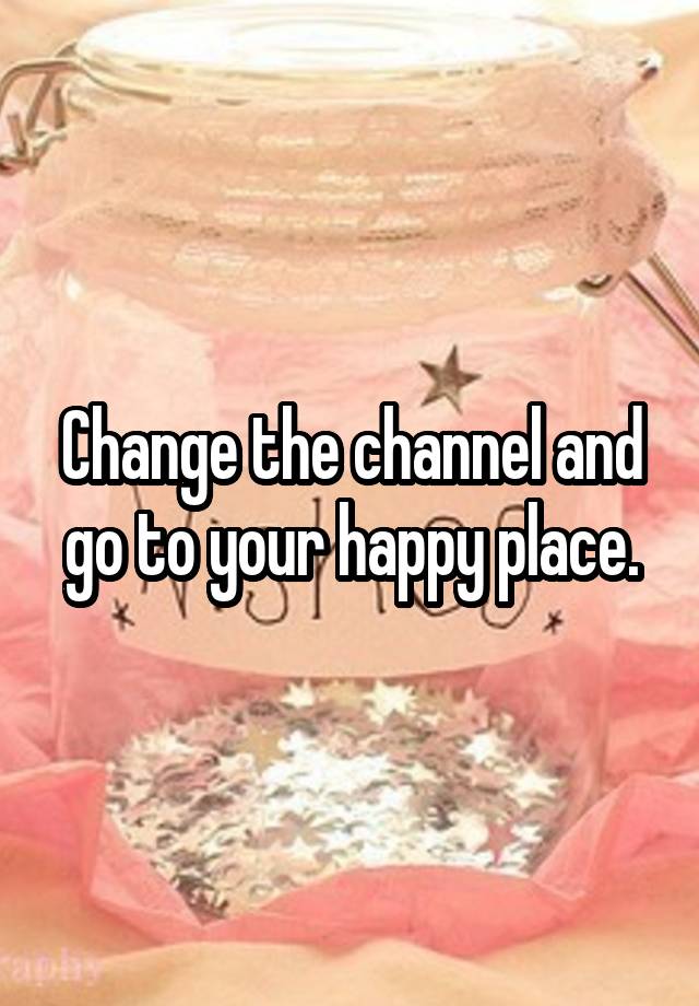 change-the-channel-and-go-to-your-happy-place