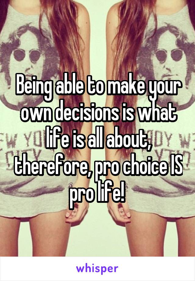 Being able to make your own decisions is what life is all about, therefore, pro choice IS pro life! 