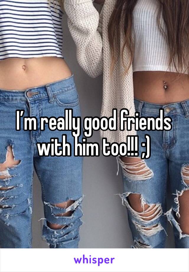 I’m really good friends with him too!!! ;)