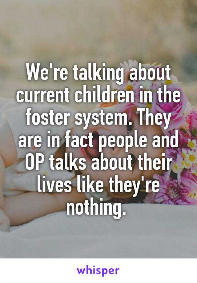 We're talking about current children in the foster system. They are in fact people and OP talks about their lives like they're nothing. 