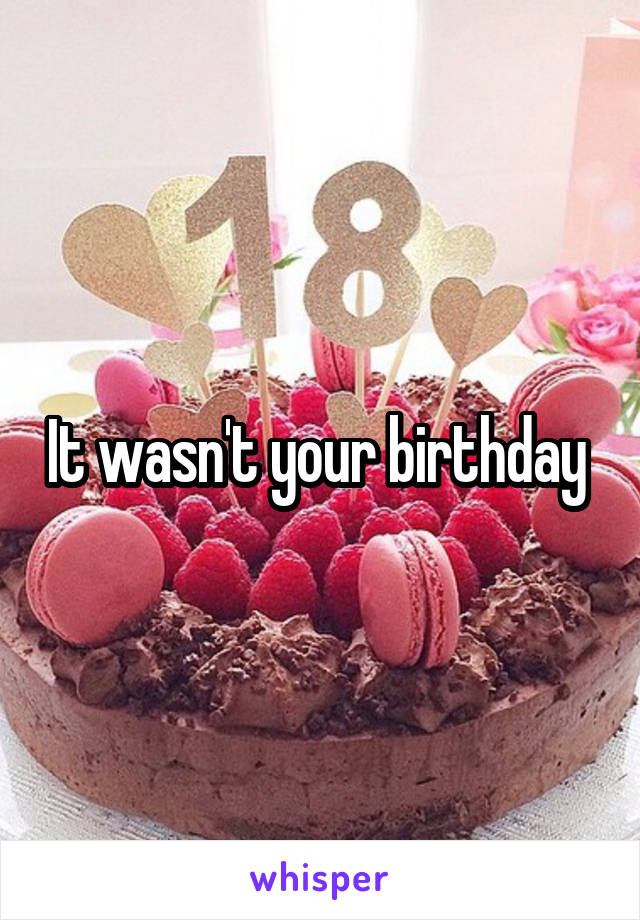 It wasn't your birthday 