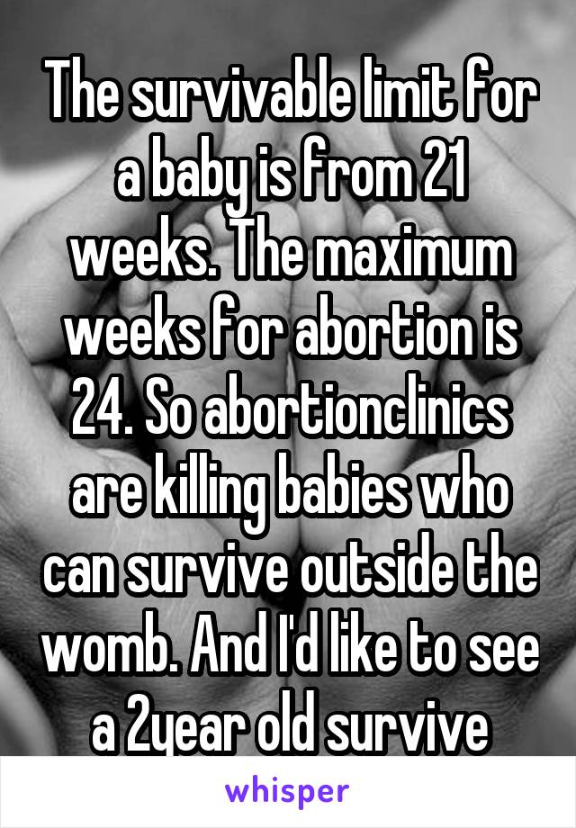 The survivable limit for a baby is from 21 weeks. The maximum weeks for abortion is 24. So abortionclinics are killing babies who can survive outside the womb. And I'd like to see a 2year old survive