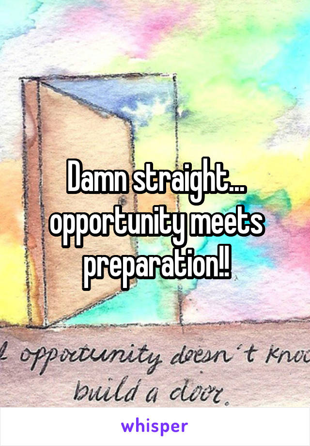 Damn straight... opportunity meets preparation!!