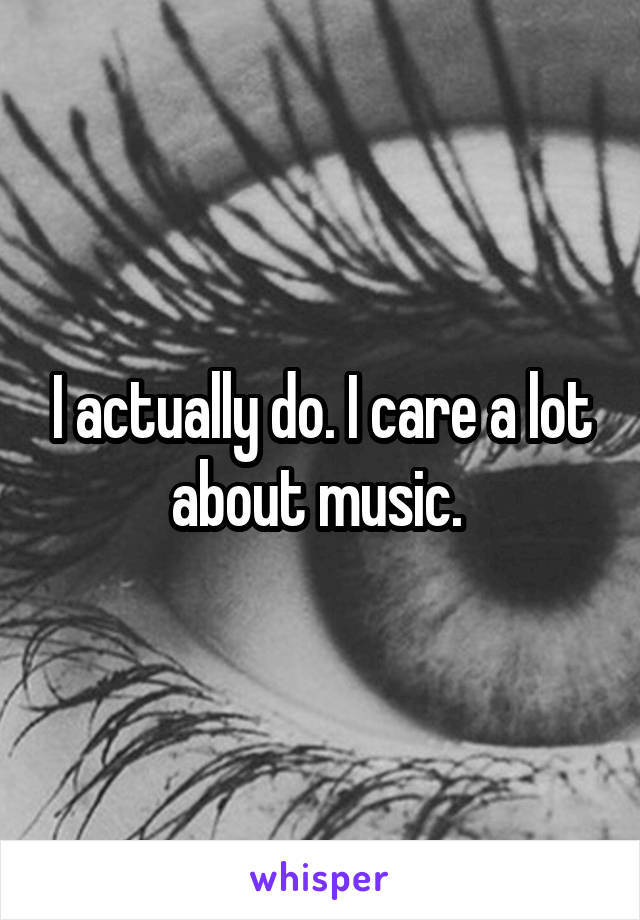 I actually do. I care a lot about music. 