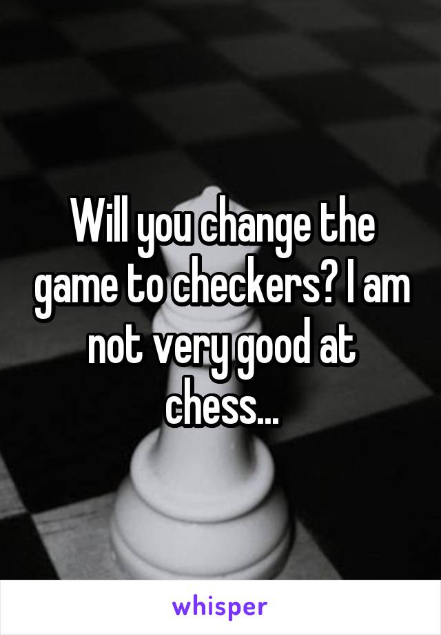 Will you change the game to checkers? I am not very good at chess...