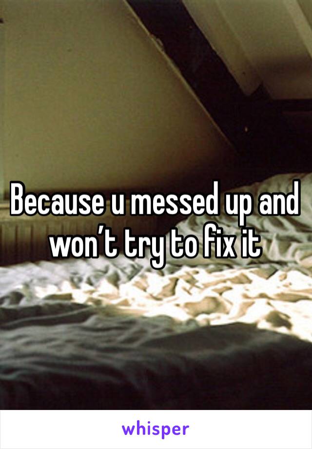 Because u messed up and won’t try to fix it