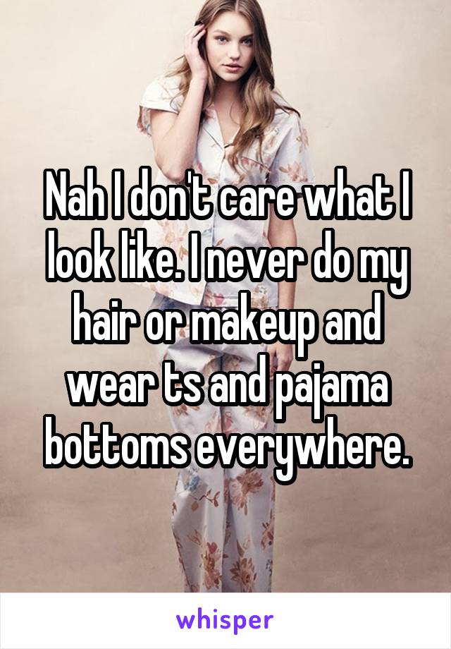 Nah I don't care what I look like. I never do my hair or makeup and wear ts and pajama bottoms everywhere.