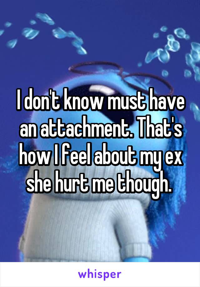 I don't know must have an attachment. That's how I feel about my ex she hurt me though. 