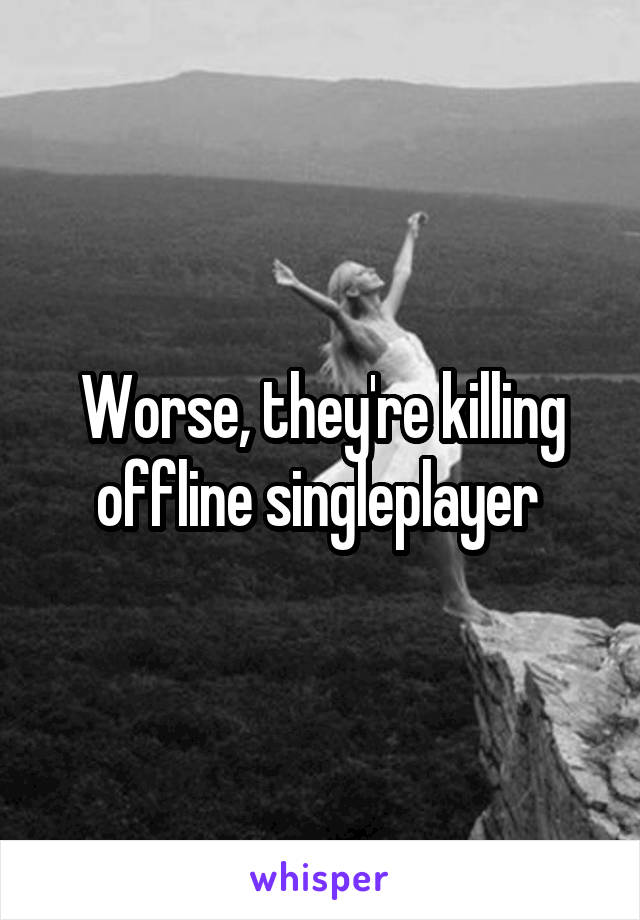 Worse, they're killing offline singleplayer 