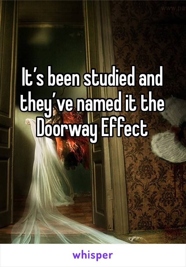 It’s been studied and they’ve named it the Doorway Effect
