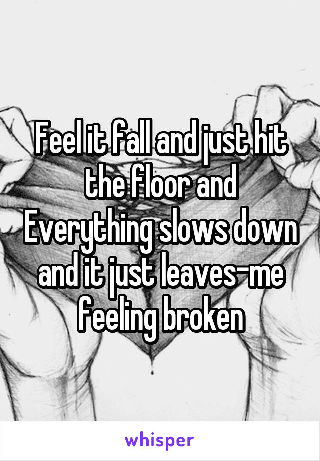 Feel it fall and just hit the floor and Everything slows down and it just leaves-me feeling broken