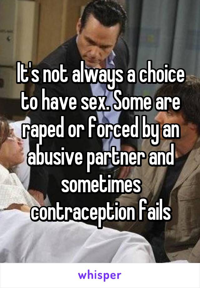 It's not always a choice to have sex. Some are raped or forced by an abusive partner and sometimes contraception fails