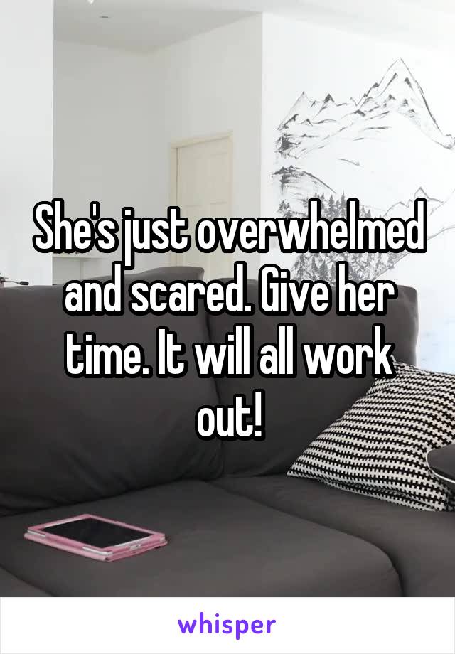 She's just overwhelmed and scared. Give her time. It will all work out!