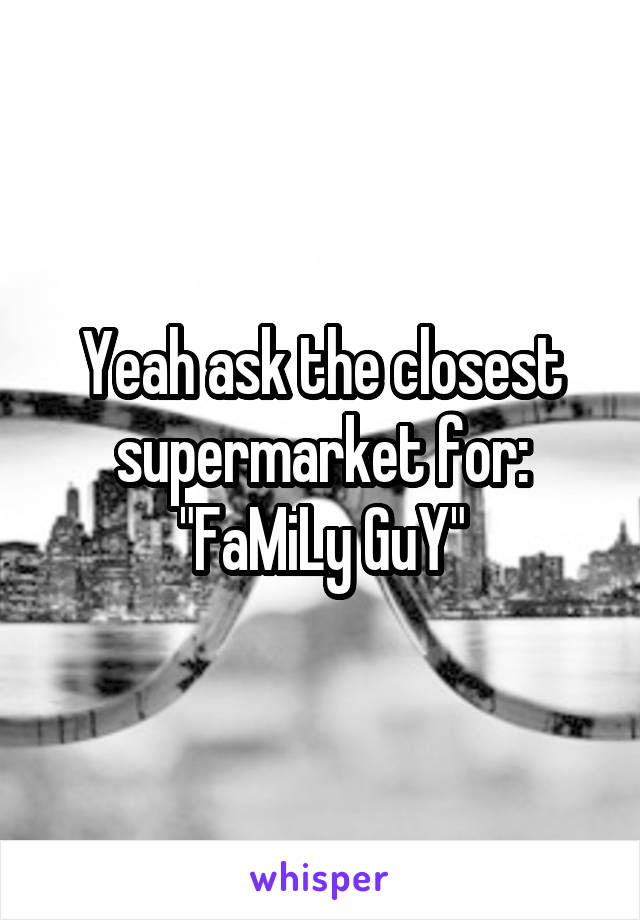 Yeah ask the closest supermarket for: "FaMiLy GuY"